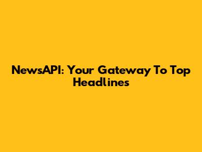 NewsAPI: Your Gateway To Top Headlines