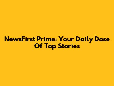 NewsFirst Prime: Your Daily Dose Of Top Stories