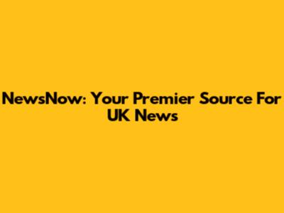 NewsNow: Your Premier Source For UK News