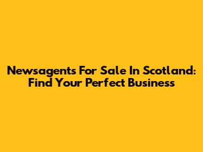 Newsagents For Sale In Scotland: Find Your Perfect Business