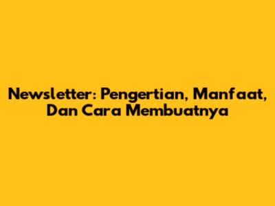 Newsletter: Pengertian, Manfaat, Dan Cara Membuatnya