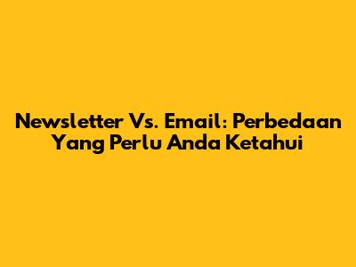 Newsletter Vs. Email: Perbedaan Yang Perlu Anda Ketahui