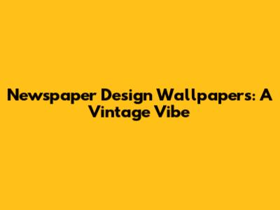 Newspaper Design Wallpapers: A Vintage Vibe