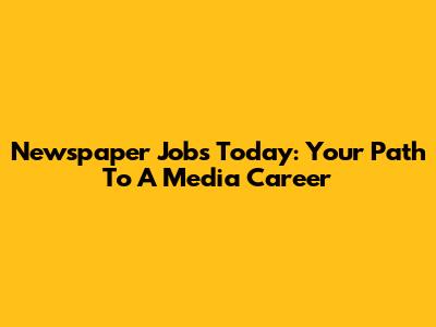 Newspaper Jobs Today: Your Path To A Media Career