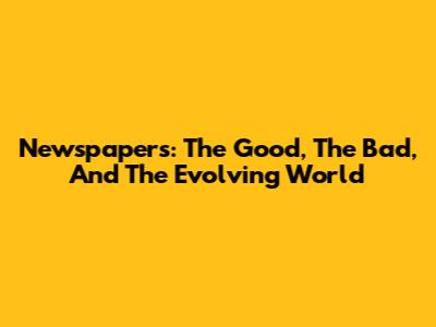 Newspapers: The Good, The Bad, And The Evolving World