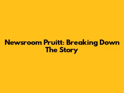 Newsroom Pruitt: Breaking Down The Story