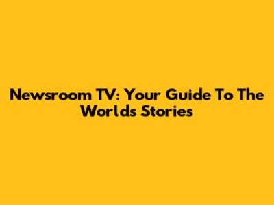Newsroom TV: Your Guide To The World's Stories