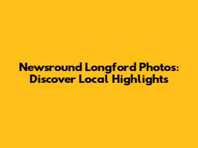 Newsround Longford Photos: Discover Local Highlights
