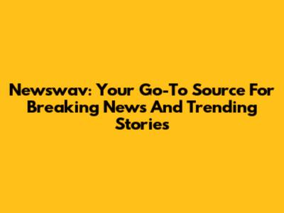 Newswav: Your Go-To Source For Breaking News And Trending Stories