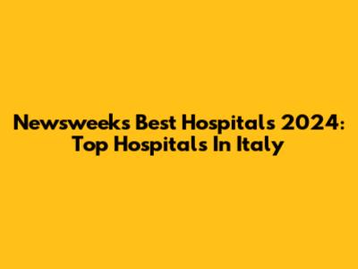 Newsweek's Best Hospitals 2024: Top Hospitals In Italy