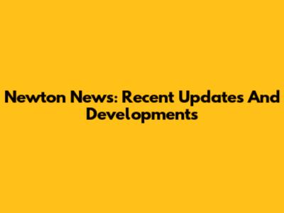 Newton News: Recent Updates And Developments