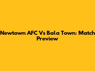 Newtown AFC Vs Bala Town: Match Preview