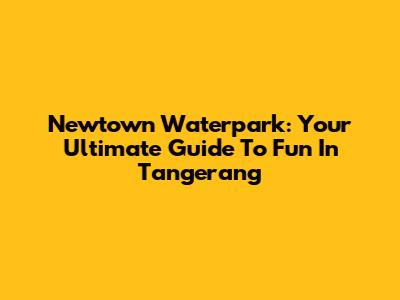 Newtown Waterpark: Your Ultimate Guide To Fun In Tangerang