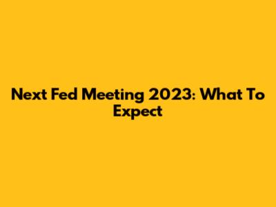 Next Fed Meeting 2023: What To Expect