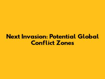 Next Invasion: Potential Global Conflict Zones
