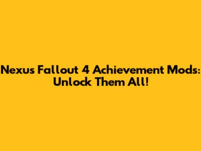 Nexus Fallout 4 Achievement Mods: Unlock Them All!
