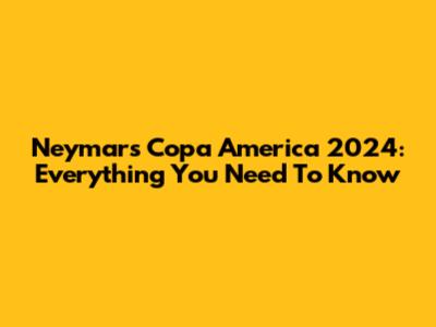 Neymar's Copa America 2024: Everything You Need To Know