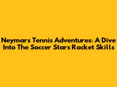 Neymar's Tennis Adventures: A Dive Into The Soccer Star's Racket Skills