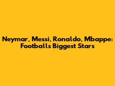 Neymar, Messi, Ronaldo, Mbappe: Football's Biggest Stars