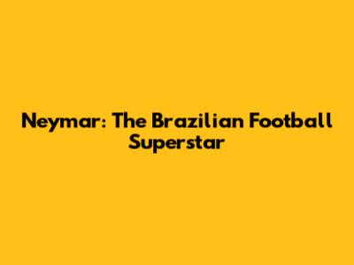 Neymar: The Brazilian Football Superstar