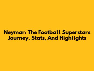 Neymar: The Football Superstar's Journey, Stats, And Highlights