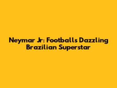 Neymar Jr: Football's Dazzling Brazilian Superstar