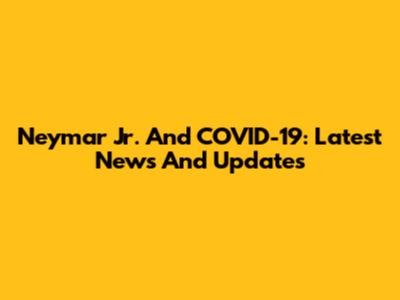 Neymar Jr. And COVID-19: Latest News And Updates