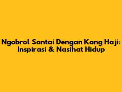 Ngobrol Santai Dengan Kang Haji: Inspirasi & Nasihat Hidup