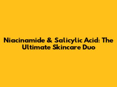 Niacinamide & Salicylic Acid: The Ultimate Skincare Duo