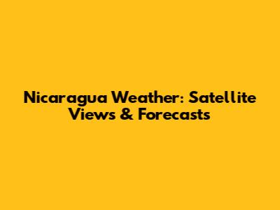Nicaragua Weather: Satellite Views & Forecasts