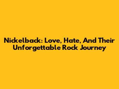Nickelback: Love, Hate, And Their Unforgettable Rock Journey