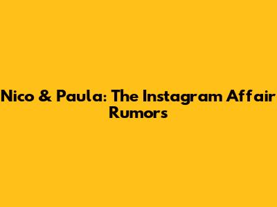 Nico & Paula: The Instagram Affair Rumors