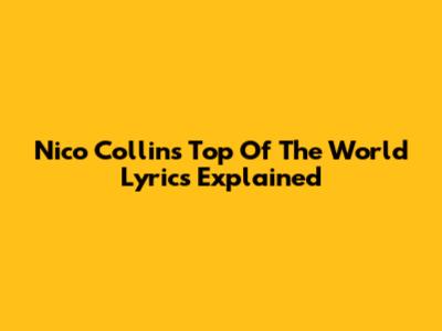 Nico Collins "Top Of The World" Lyrics Explained