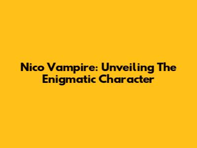 Nico Vampire: Unveiling The Enigmatic Character