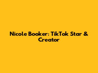Nicole Booker: TikTok Star & Creator