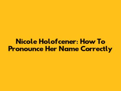 Nicole Holofcener: How To Pronounce Her Name Correctly