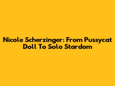 Nicole Scherzinger: From Pussycat Doll To Solo Stardom