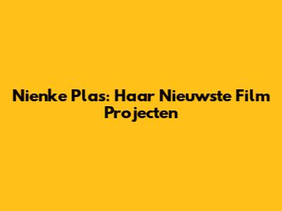 Nienke Plas: Haar Nieuwste Film Projecten