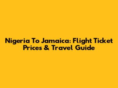 Nigeria To Jamaica: Flight Ticket Prices & Travel Guide