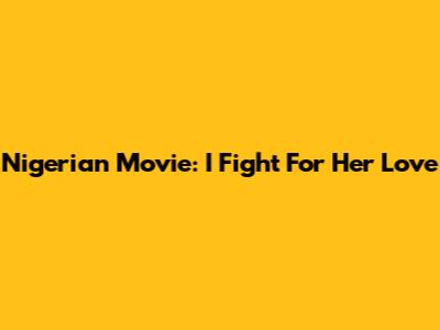 Nigerian Movie: I Fight For Her Love