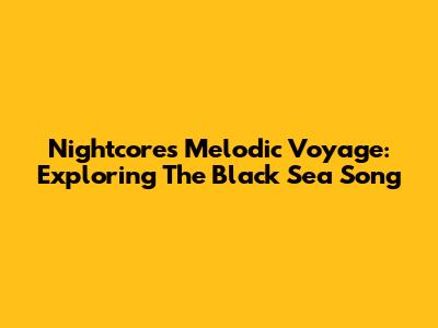 Nightcore's Melodic Voyage: Exploring The Black Sea Song
