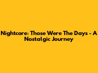 Nightcore: Those Were The Days - A Nostalgic Journey