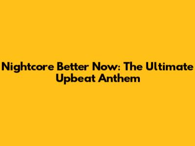 Nightcore Better Now: The Ultimate Upbeat Anthem