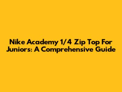 Nike Academy 1/4 Zip Top For Juniors: A Comprehensive Guide