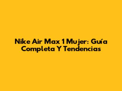 Nike Air Max 1 Mujer: Guía Completa Y Tendencias