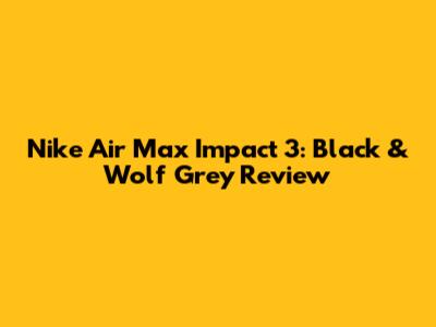 Nike Air Max Impact 3: Black & Wolf Grey Review