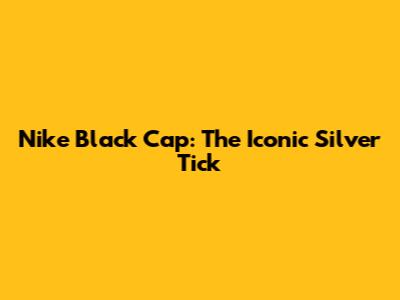 Nike Black Cap: The Iconic Silver Tick