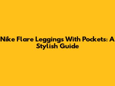 Nike Flare Leggings With Pockets: A Stylish Guide