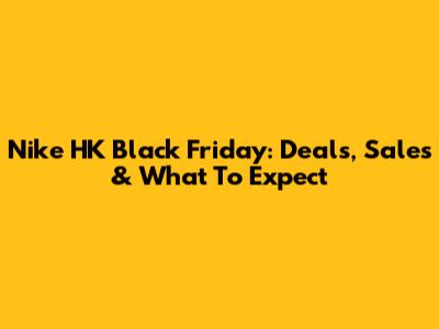 Nike HK Black Friday: Deals, Sales & What To Expect