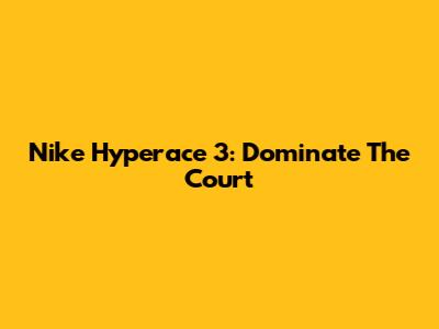 Nike Hyperace 3: Dominate The Court
